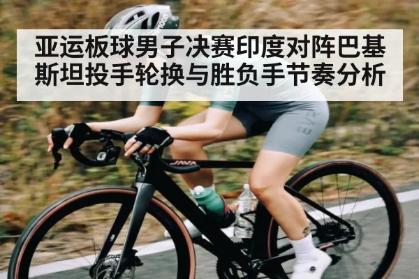 亚运板球男子决赛印度对阵巴基斯坦投手轮换与胜负手节奏分析